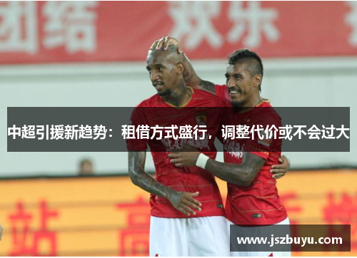 中超引援新趋势：租借方式盛行，调整代价或不会过大