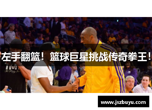 左手翻篮！篮球巨星挑战传奇拳王！